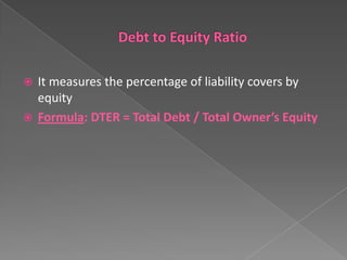 It measures the percentage of liability covers by
equity
 Formula: DTER = Total Debt / Total Owner’s Equity


 