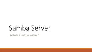 Samba Server
LECTURER: AYESHA ARSHAD
 