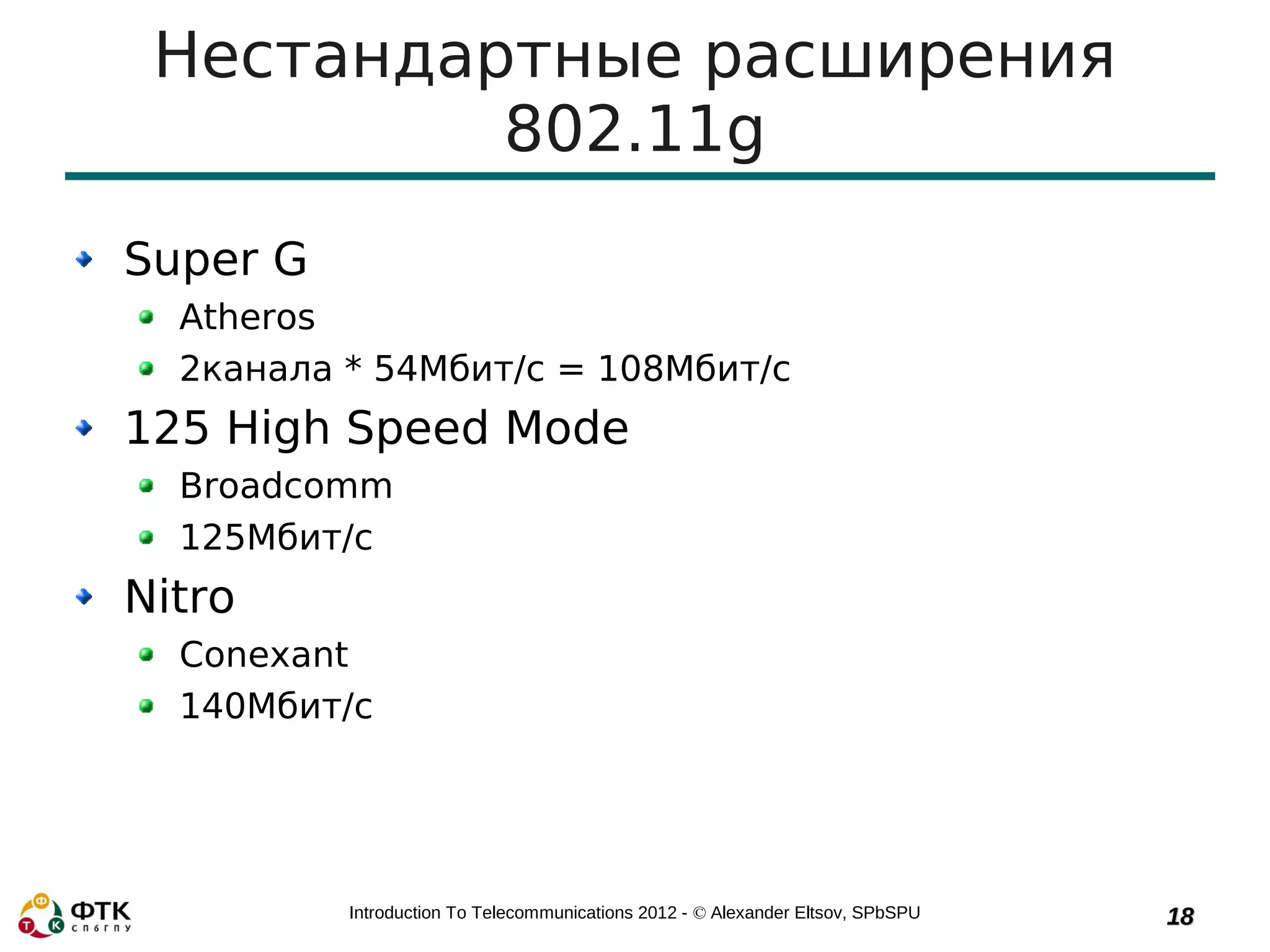 Нестандартные расширения
          802.11g
Super G
  Atheros
  2канала * 54Мбит/с = 108Мбит/с
125 High Speed Mode
  Broadcomm
  125Мбит/с
Nitro
  Conexant
  140Мбит/с




          Introduction To Telecommunications 2012 - © Alexander Eltsov, SPbSPU   18
 