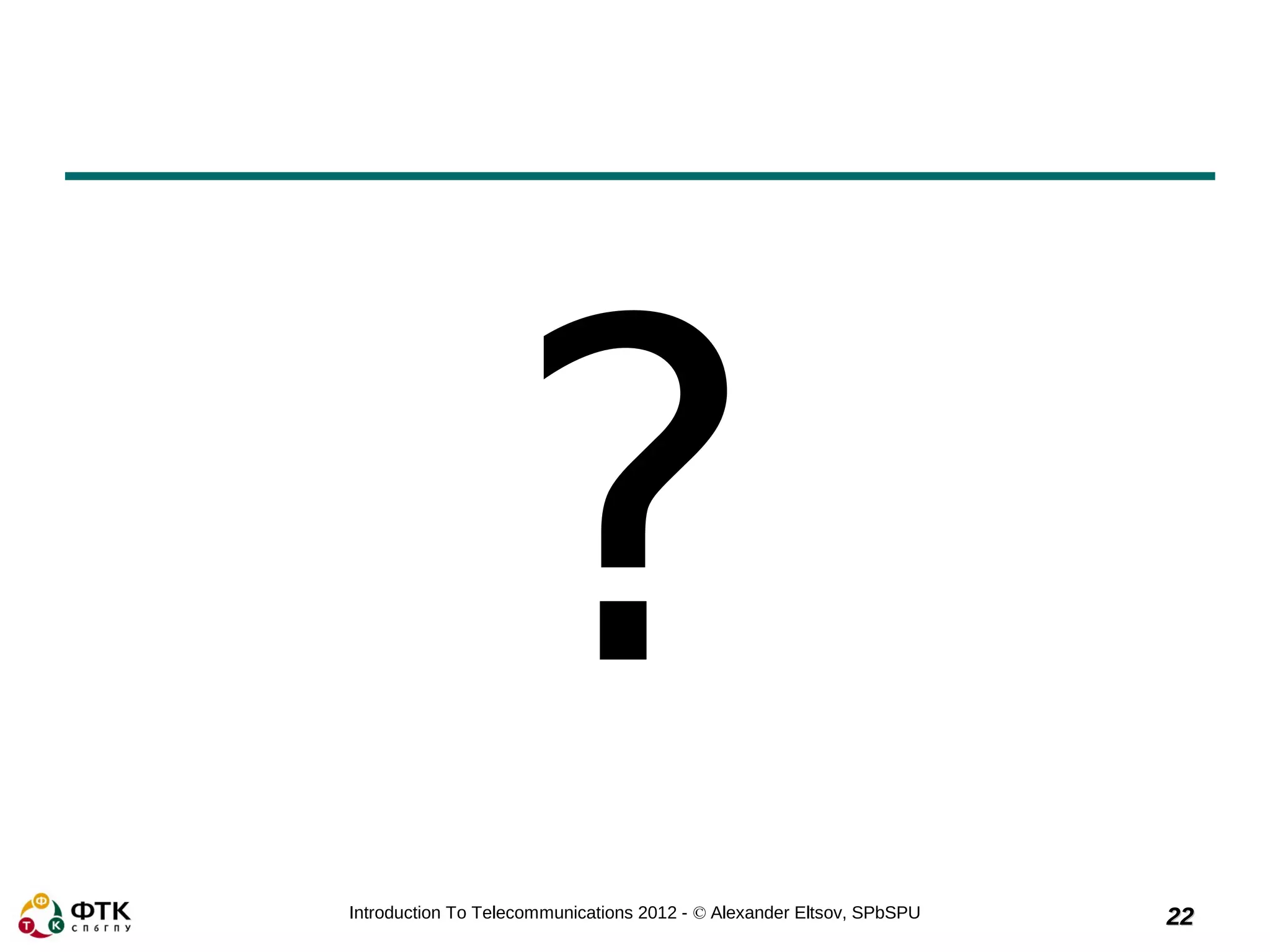 ?
Introduction To Telecommunications 2012 - © Alexander Eltsov, SPbSPU   22
 