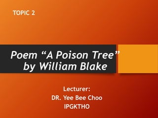 Poem “A Poison Tree”
by William Blake
Lecturer:
DR. Yee Bee Choo
IPGKTHO
TOPIC 2
 