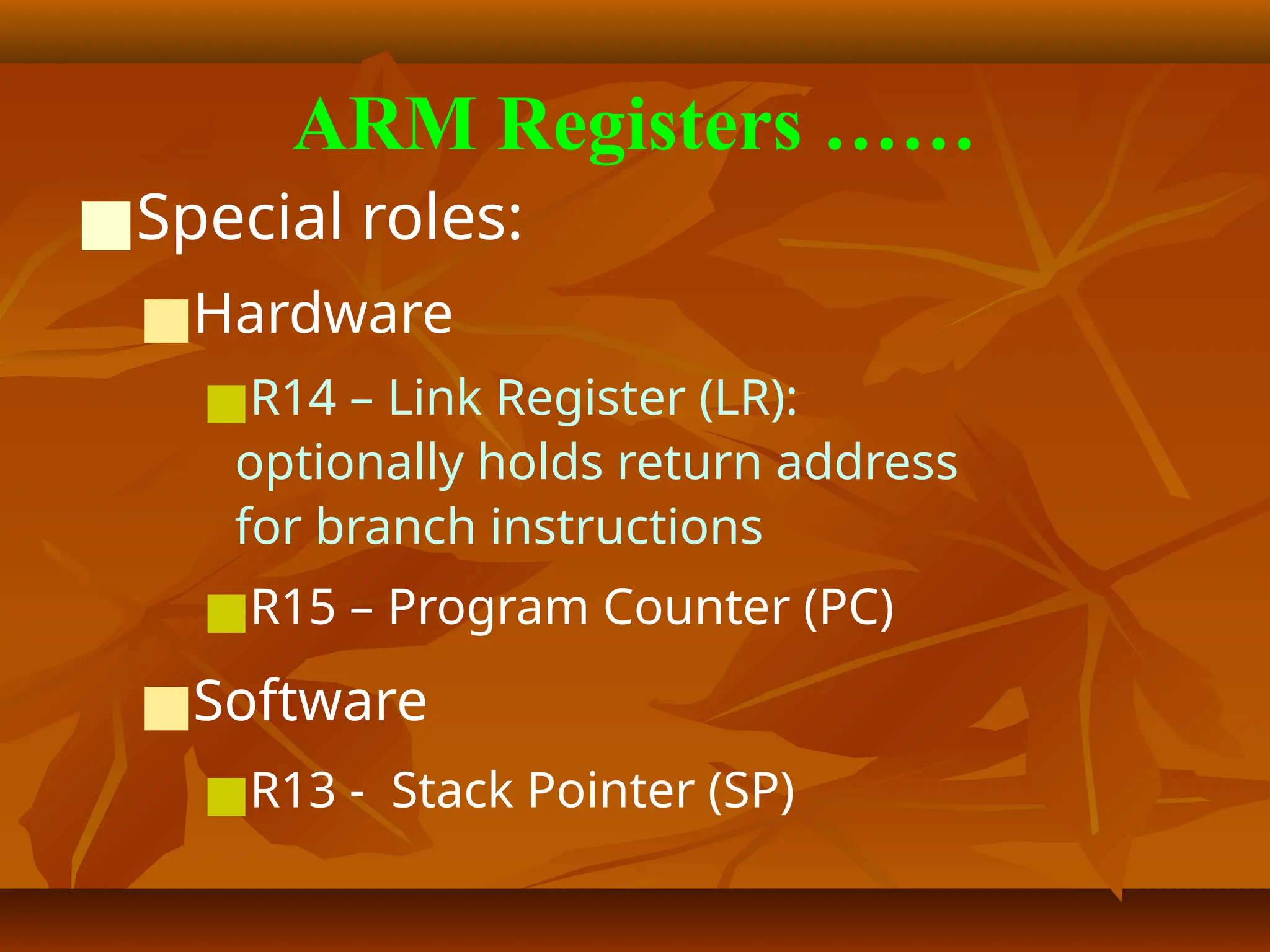 ARM Registers ……
■Special roles:
■Hardware
■R14 – Link Register (LR):
optionally holds return address
for branch instructions
■R15 – Program Counter (PC)
■Software
■R13 - Stack Pointer (SP)
 