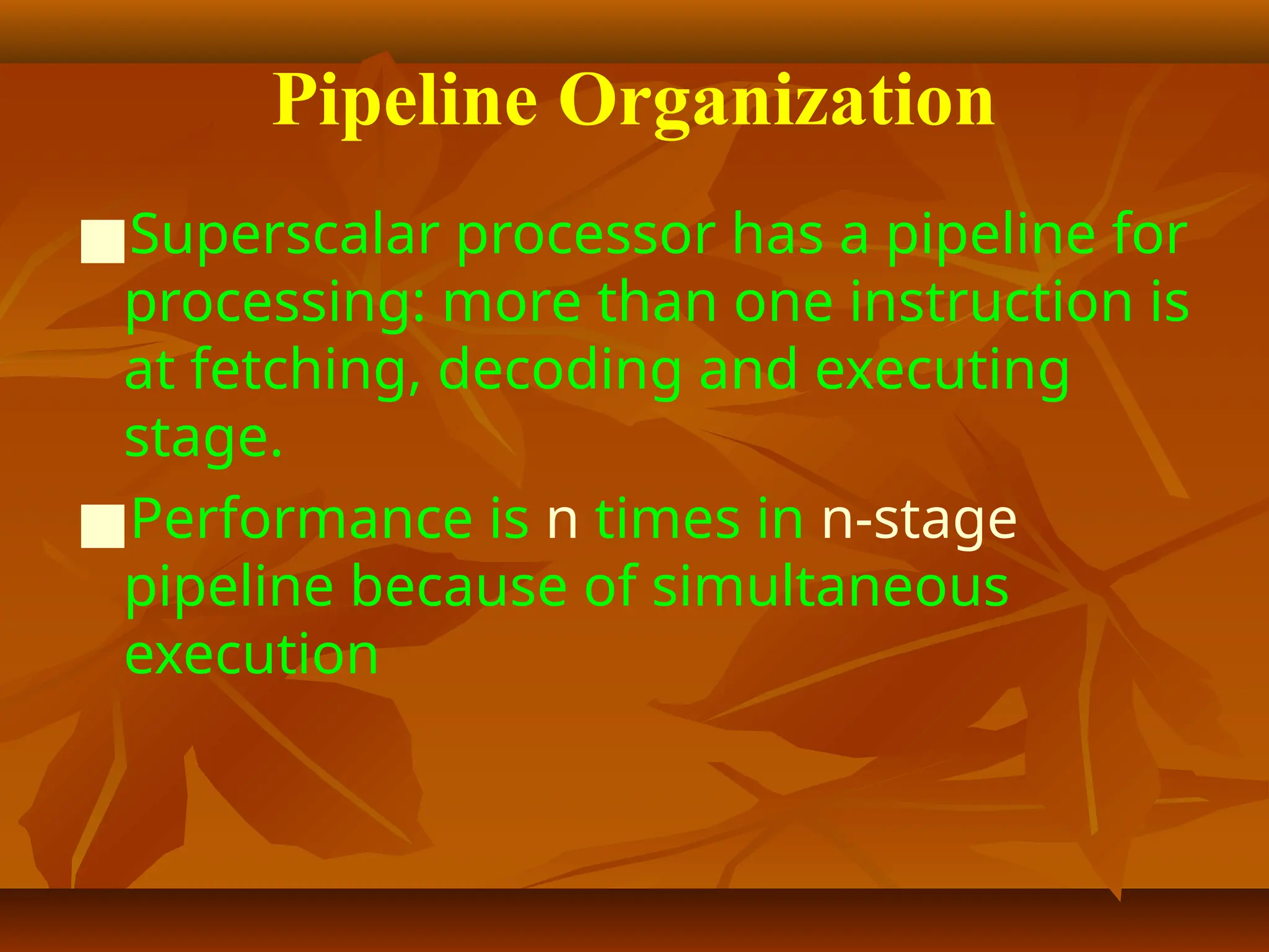 Pipeline Organization
■Superscalar processor has a pipeline for
processing: more than one instruction is
at fetching, decoding and executing
stage.
■Performance is n times in n-stage
pipeline because of simultaneous
execution
 