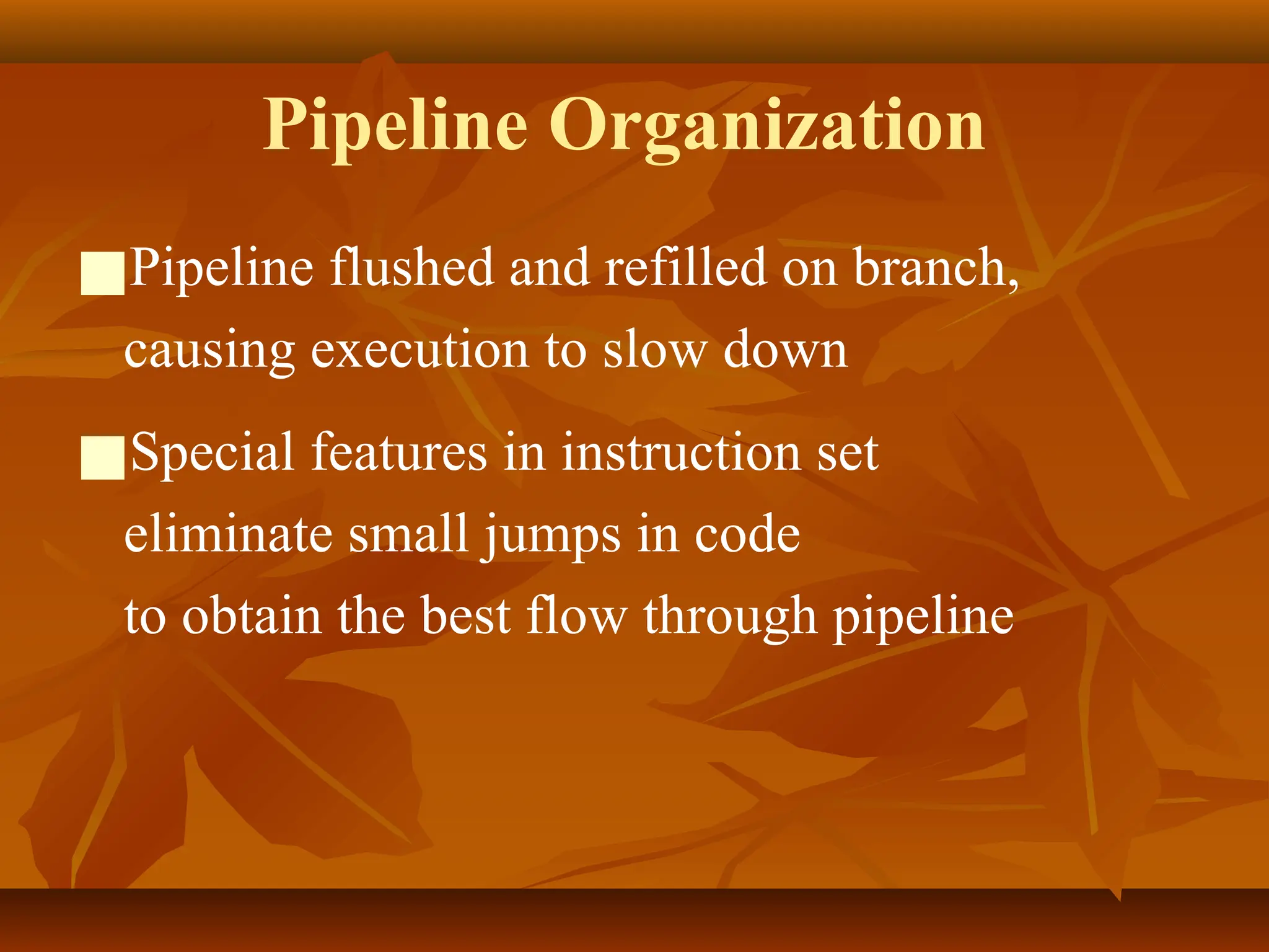 Pipeline Organization
■Pipeline flushed and refilled on branch,
causing execution to slow down
■Special features in instruction set
eliminate small jumps in code
to obtain the best flow through pipeline
 