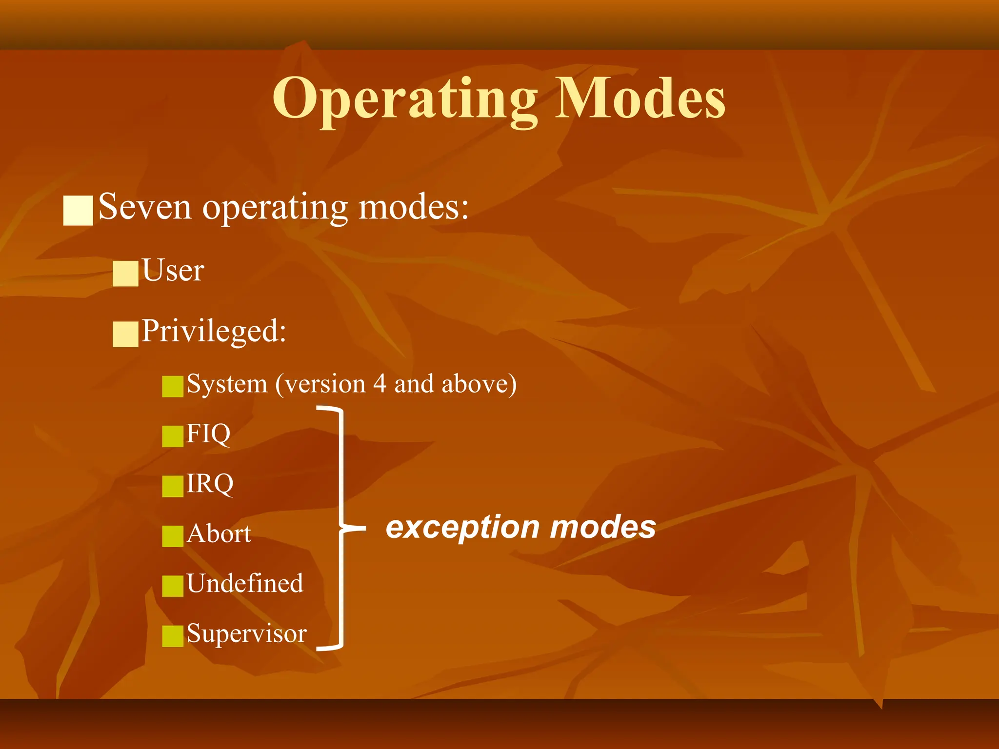 Operating Modes
■Seven operating modes:
■User
■Privileged:
■System (version 4 and above)
■FIQ
■IRQ
■Abort
■Undefined
■Supervisor
exception modes
 