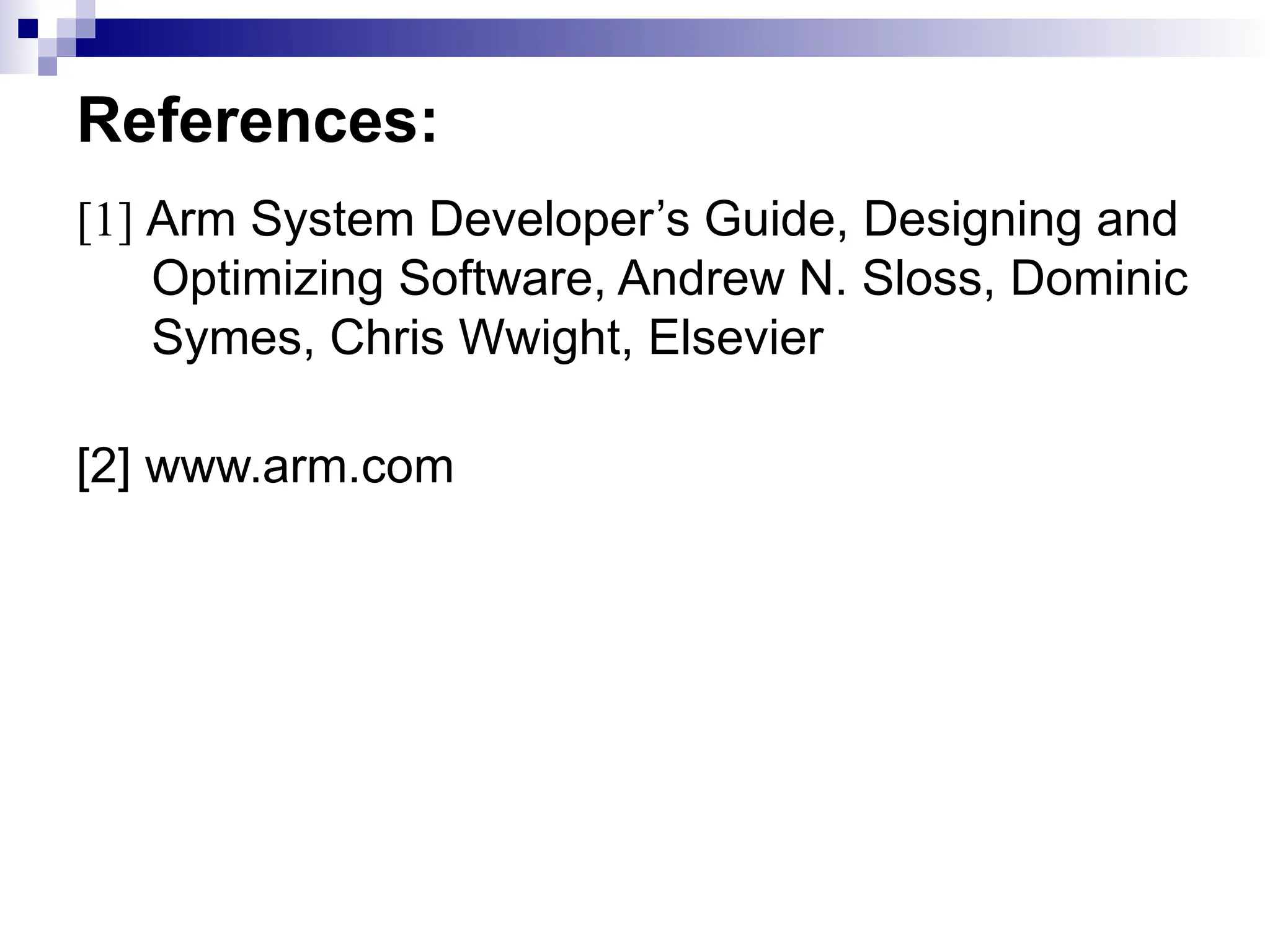 References:
[1] Arm System Developer’s Guide, Designing and
Optimizing Software, Andrew N. Sloss, Dominic
Symes, Chris Wwight, Elsevier
[2] www.arm.com
 