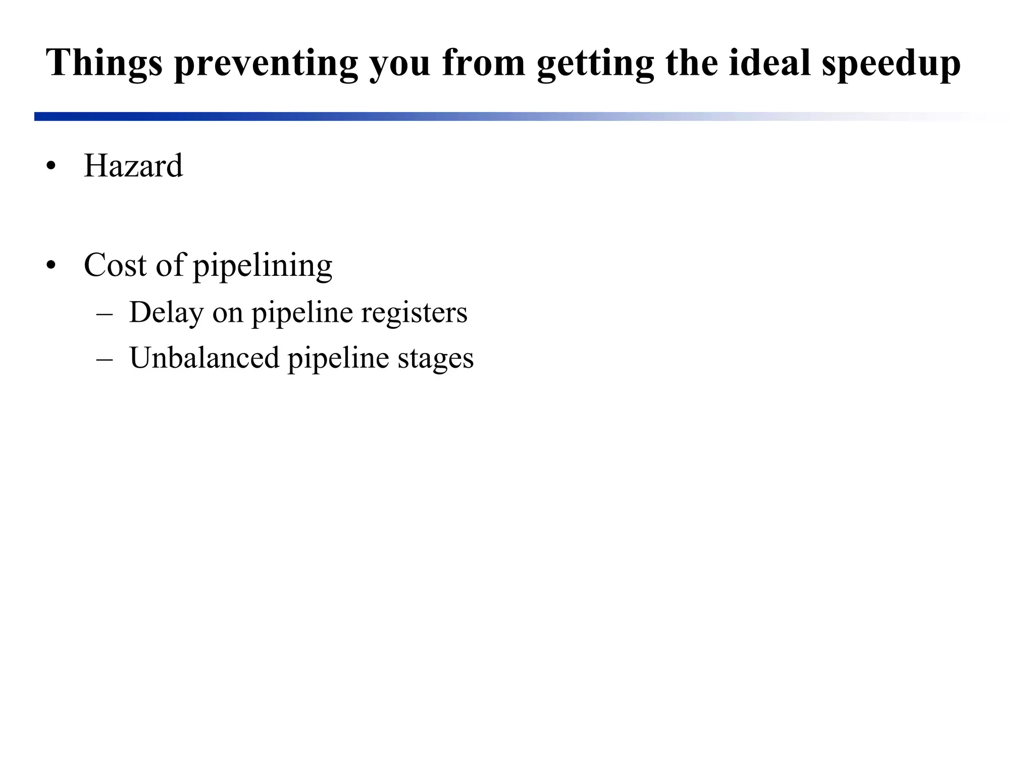 Things preventing you from getting the ideal speedup 
•Hazard 
•Cost of pipelining 
–Delay on pipeline registers 
–Unbalanced pipeline stages  