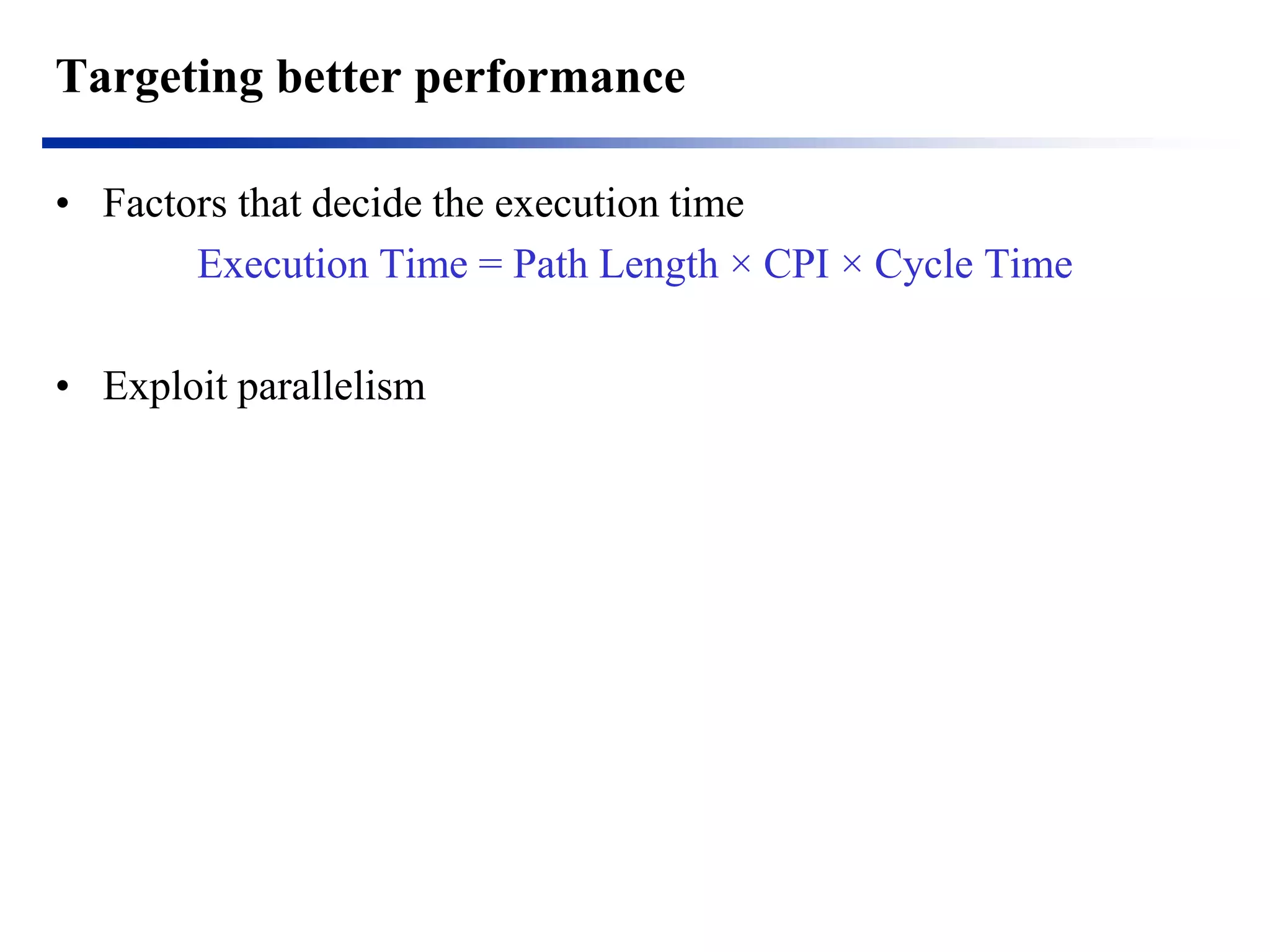 Targeting better performance 
•Factors that decide the execution time 
Execution Time = Path Length × CPI × Cycle Time 
•Exploit parallelism  