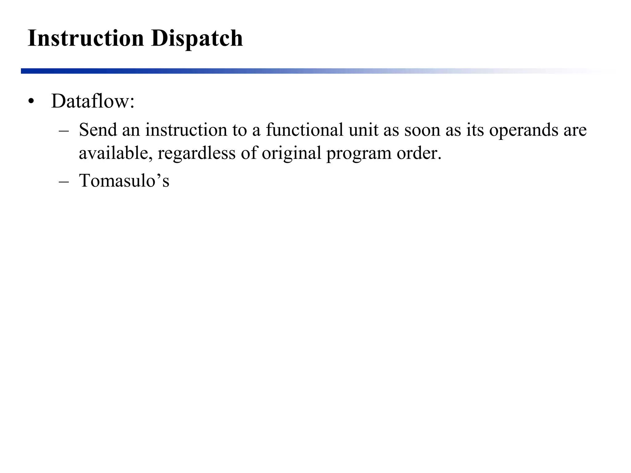 Instruction Dispatch 
•Dataflow: 
–Send an instruction to a functional unit as soon as its operands are available, regardless of original program order. 
–Tomasulo’s  
