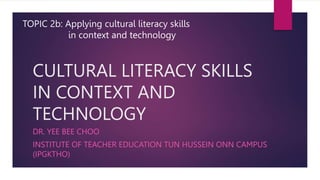 CULTURAL LITERACY SKILLS
IN CONTEXT AND
TECHNOLOGY
DR. YEE BEE CHOO
INSTITUTE OF TEACHER EDUCATION TUN HUSSEIN ONN CAMPUS
(IPGKTHO)
TOPIC 2b: Applying cultural literacy skills
in context and technology
 