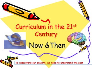 Now &Then
Curriculum in the 21st
Century
To understand our present, we need to understand the past
 