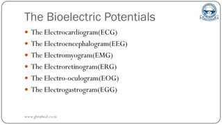 The Bioelectric Potentials
 The Electrocardiogram(ECG)
 The Electroencephalogram(EEG)
 The Electromyogram(EMG)
 The Electroretinogram(ERG)
 The Electro-oculogram(EOG)
 The Electrogastrogram(EGG)
www.gbrathod.co.in
 
