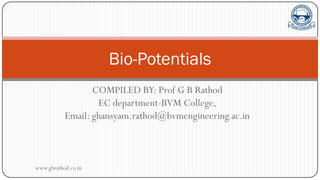 COMPILED BY: Prof G B Rathod
EC department-BVM College,
Email: ghansyam.rathod@bvmengineering.ac.in
Bio-Potentials
www.gbrathod.co.in
 