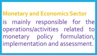 Monetary and Economics Sector
is mainly responsible for the
operations/activities related to
monetary policy formulation,
implementation and assessment.
 
