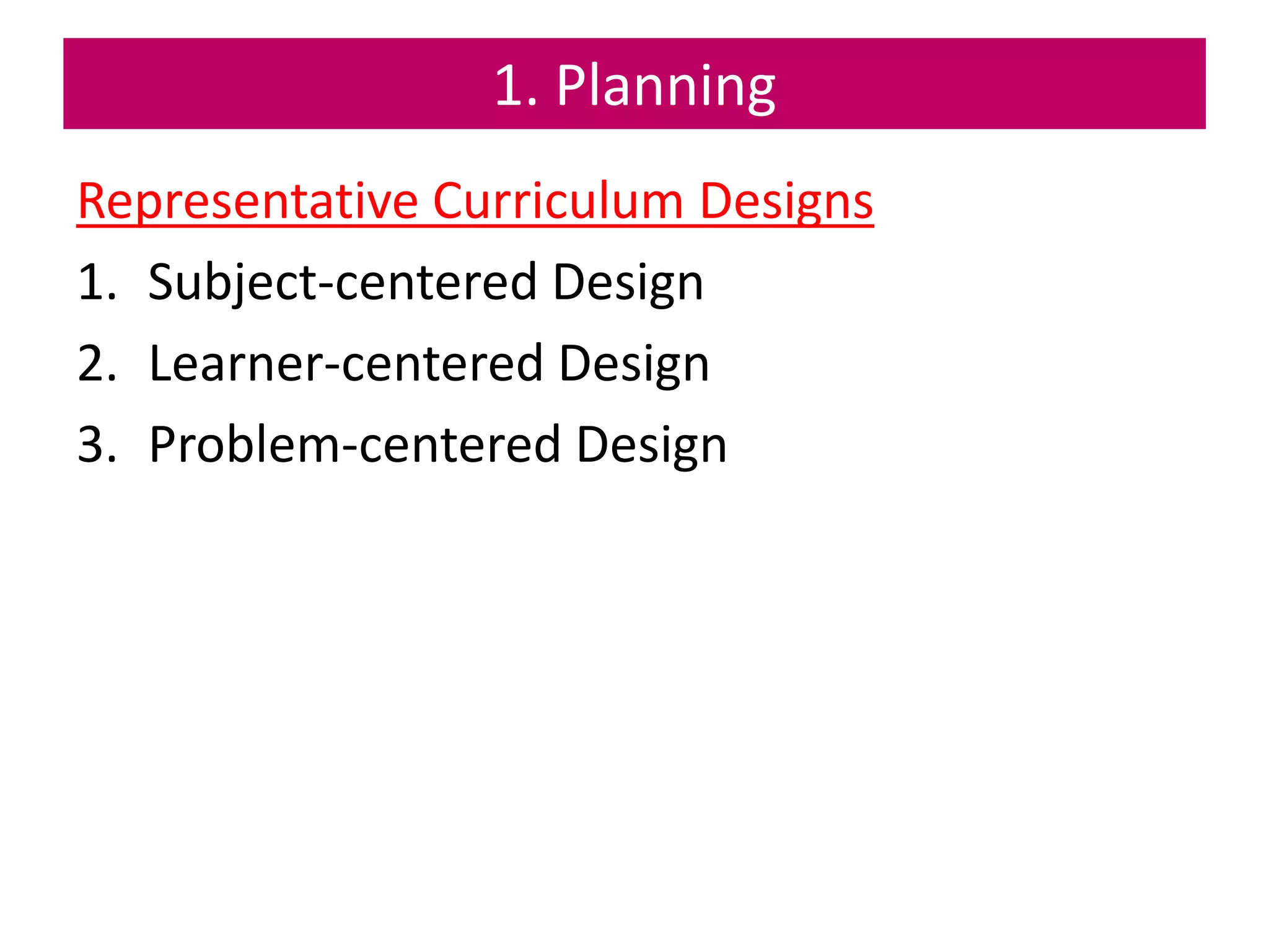 1. Planning
Representative Curriculum Designs
1. Subject-centered Design
2. Learner-centered Design
3. Problem-centered Design
 