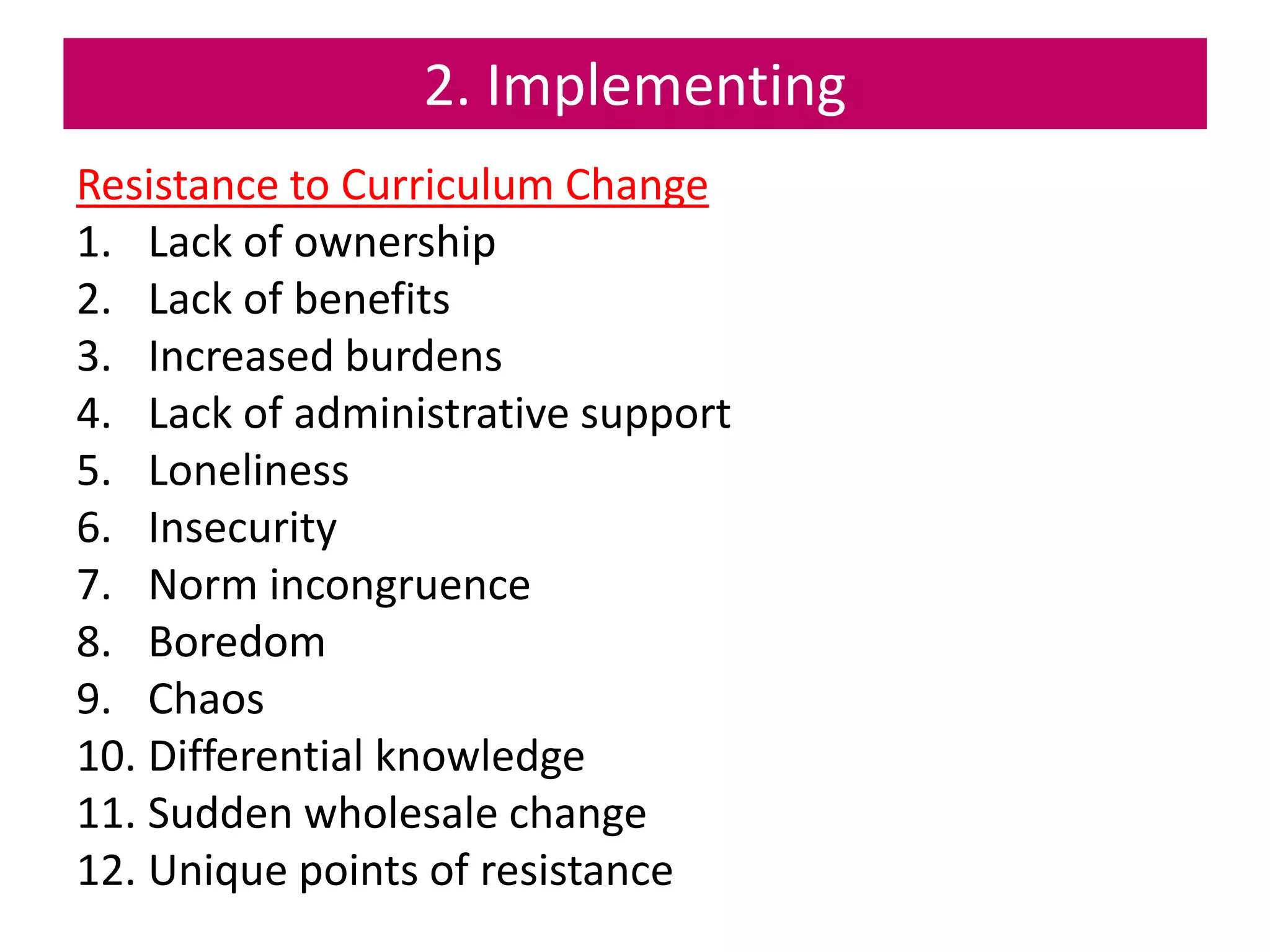 2. Implementing
Resistance to Curriculum Change
1. Lack of ownership
2. Lack of benefits
3. Increased burdens
4. Lack of administrative support
5. Loneliness
6. Insecurity
7. Norm incongruence
8. Boredom
9. Chaos
10. Differential knowledge
11. Sudden wholesale change
12. Unique points of resistance
 