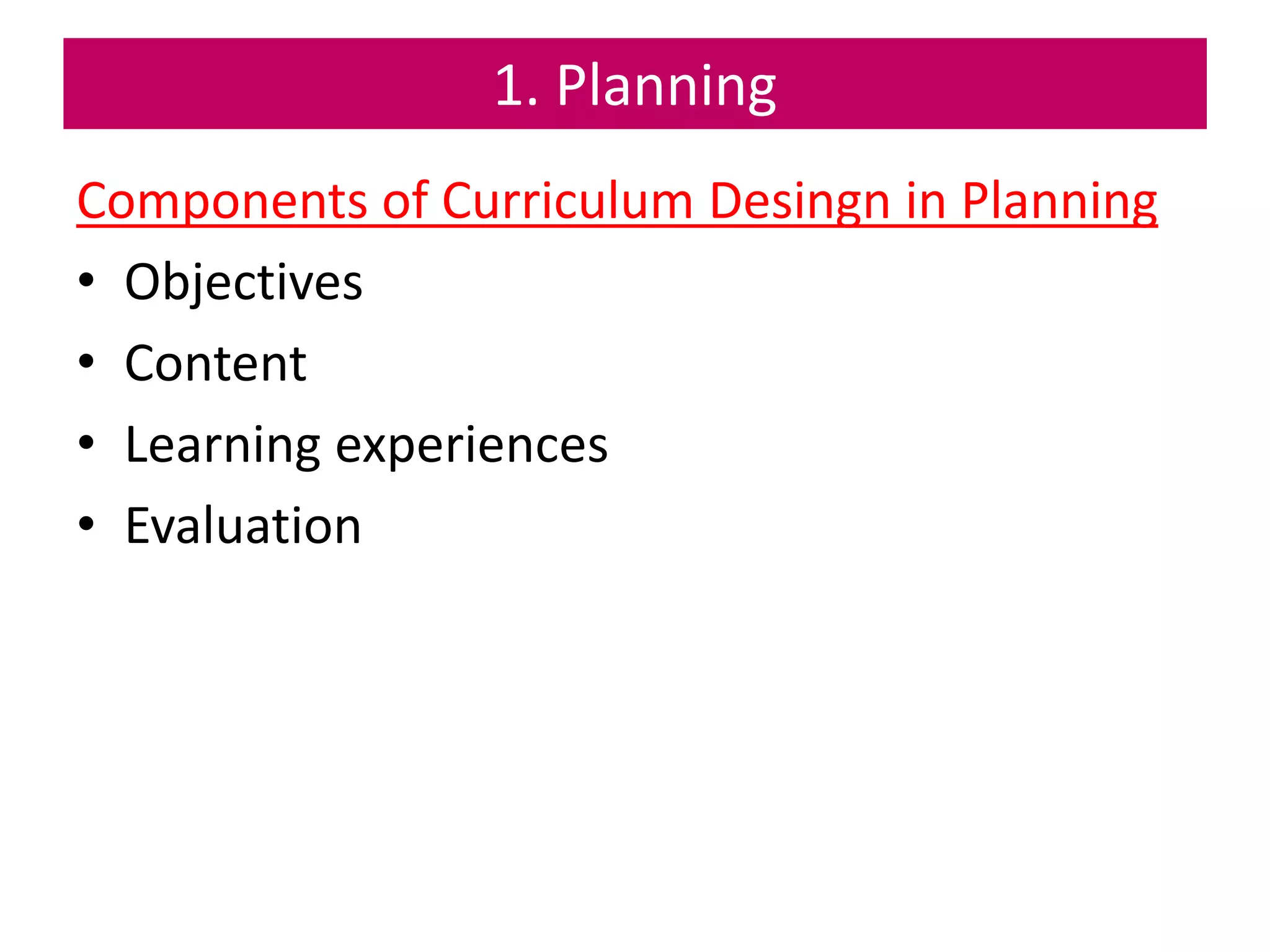 1. Planning
Components of Curriculum Desingn in Planning
• Objectives
• Content
• Learning experiences
• Evaluation
 