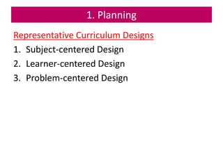 1. Planning
Representative Curriculum Designs
1. Subject-centered Design
2. Learner-centered Design
3. Problem-centered De...