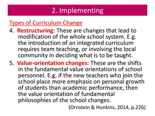 2. Implementing
Types of Curriculum Change
4. Restructuring: These are changes that lead to
modification of the whole scho...