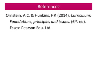 References
Ornstein, A.C. & Hunkins, F.P. (2014). Curriculum:
Foundations, principles and issues. (6th. ed).
Essex: Pearso...
