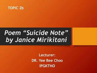 Poem “Suicide Note”
by Janice Mirikitani
Lecturer:
DR. Yee Bee Choo
IPGKTHO
TOPIC 2b
 