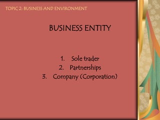 TOPIC 2: BUSINESS AND ENVIRONMENT BUSINESS ENTITY Sole trader Partnerships Company (Corporation) 