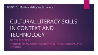 CULTURAL LITERACY SKILLS
IN CONTEXT AND
TECHNOLOGY
DR. YEE BEE CHOO
INSTITUTE OF TEACHER EDUCATION TUN HUSSEIN ONN CAMPUS
(IPGKTHO)
TOPIC 2c: Multimodality and Literacy
 