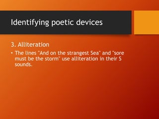 Identifying poetic devices
3. Alliteration
• The lines "And on the strangest Sea" and "sore
must be the storm" use alliteration in their S
sounds.
 