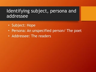 Identifying subject, persona and
addressee
• Subject: Hope
• Persona: An unspecified person/ The poet
• Addressee: The readers
 