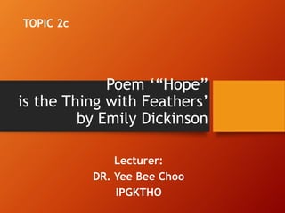 Poem ‘“Hope”
is the Thing with Feathers’
by Emily Dickinson
Lecturer:
DR. Yee Bee Choo
IPGKTHO
TOPIC 2c
 