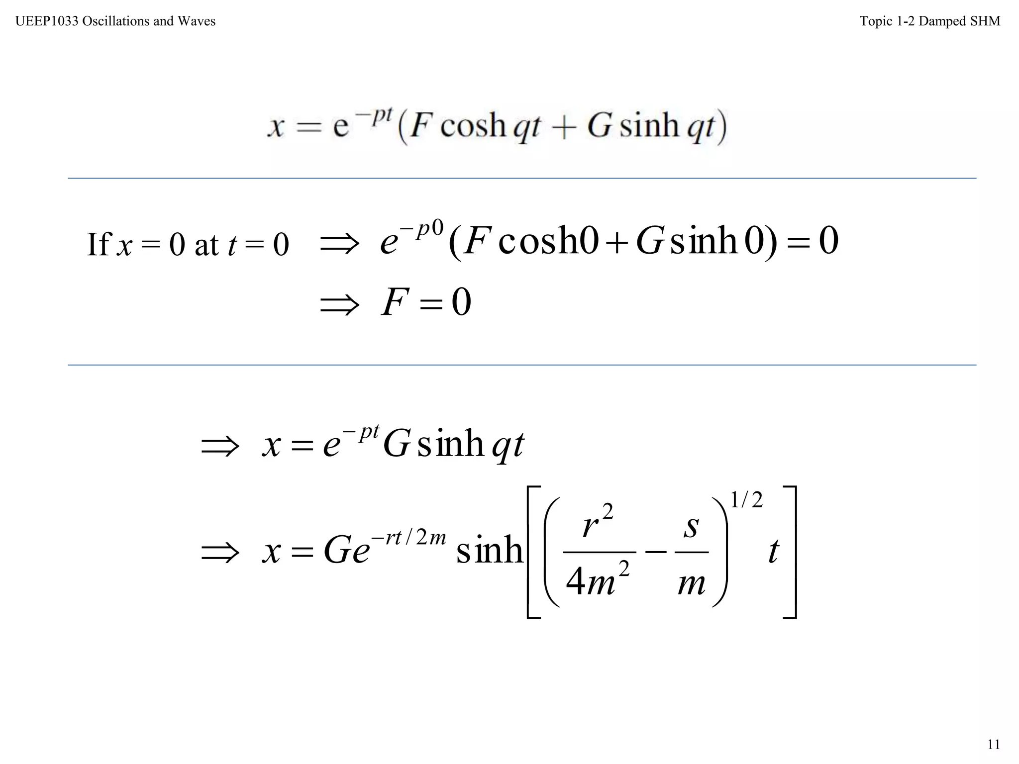 11
Topic 1-2 Damped SHMUEEP1033 Oscillations and Waves
If x = 0 at t = 0
0
0)0sinh0cosh(0

 
F
GFe p


















t
m
s
m
r
Gex
qtGex
mrt
pt
2/1
2
2
2/
4
sinh
sinh
 