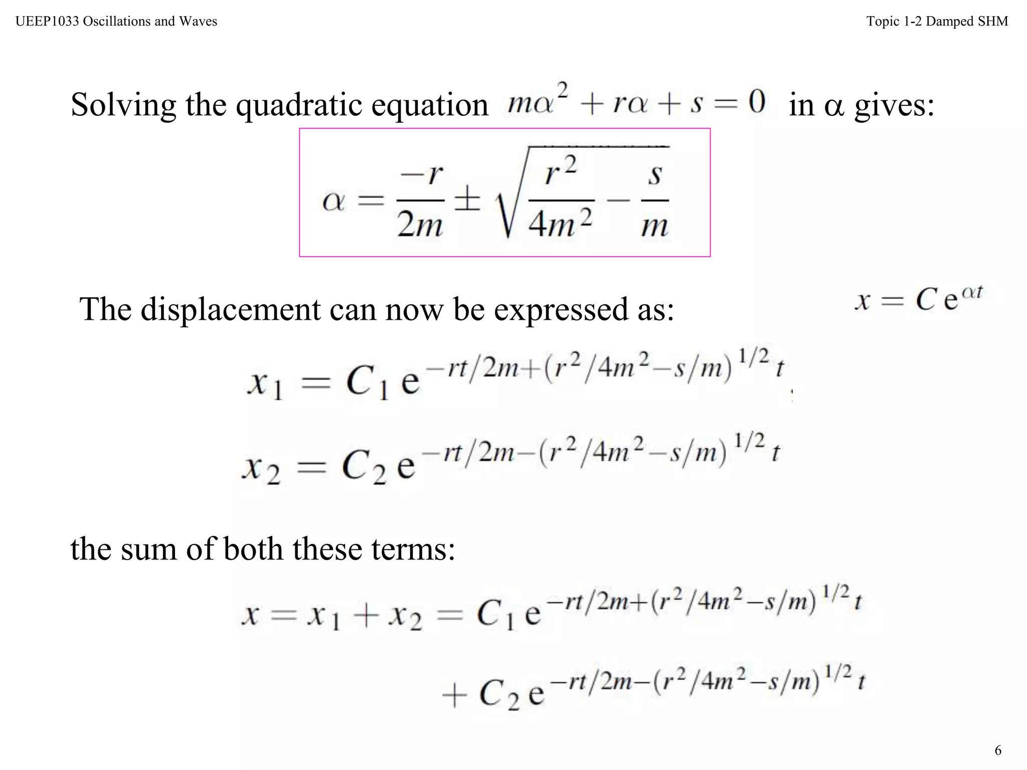 6
Topic 1-2 Damped SHMUEEP1033 Oscillations and Waves
Solving the quadratic equation in  gives:
The displacement can now be expressed as:
the sum of both these terms:
 