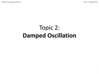 1
Topic 1-2 Damped SHMUEEP1033 Oscillations and Waves
Topic 2:
Damped Oscillation
 