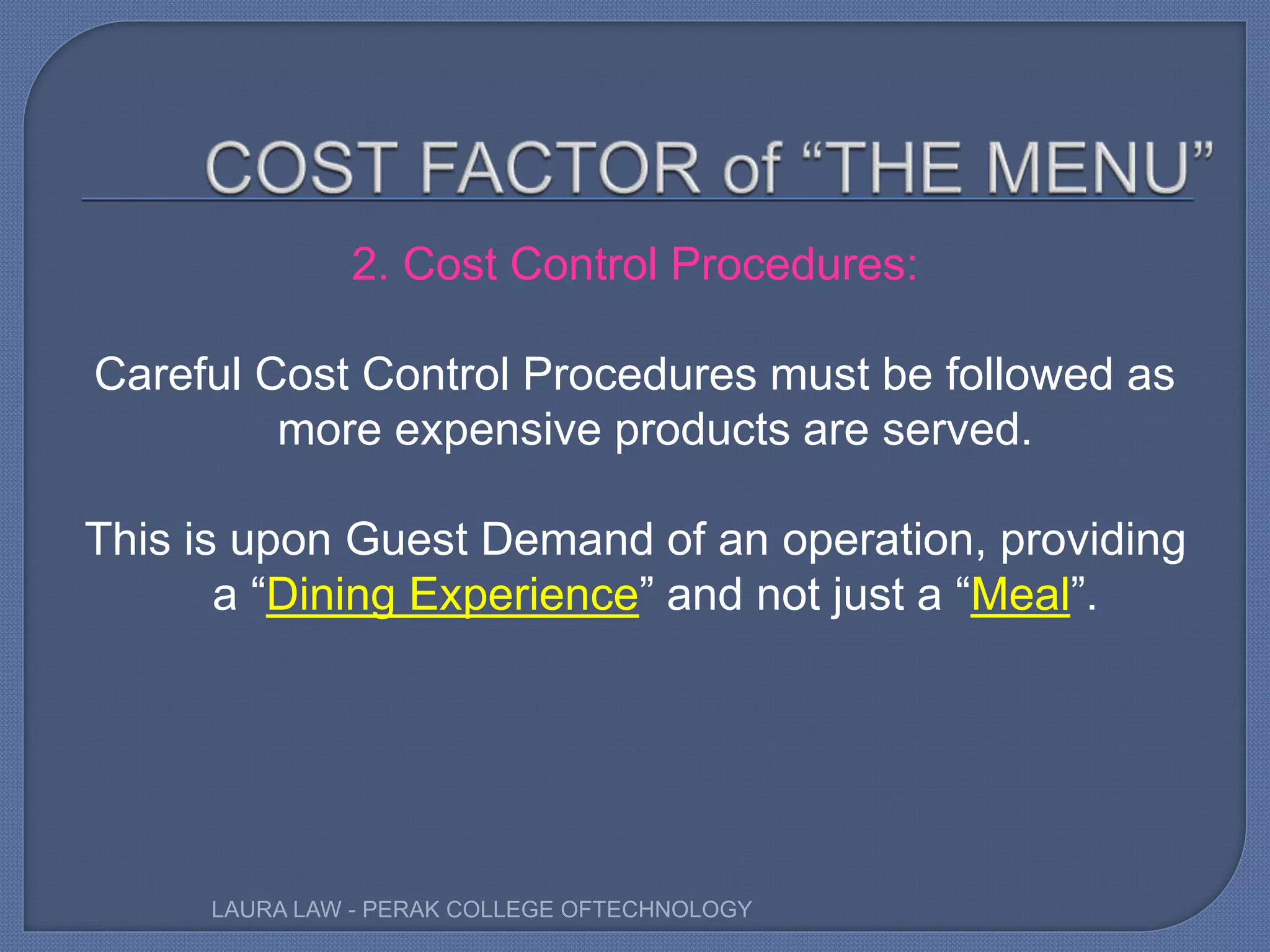 2. Cost Control Procedures:
Careful Cost Control Procedures must be followed as
more expensive products are served.
This is upon Guest Demand of an operation, providing
a “Dining Experience” and not just a “Meal”.
LAURA LAW - PERAK COLLEGE OFTECHNOLOGY
 