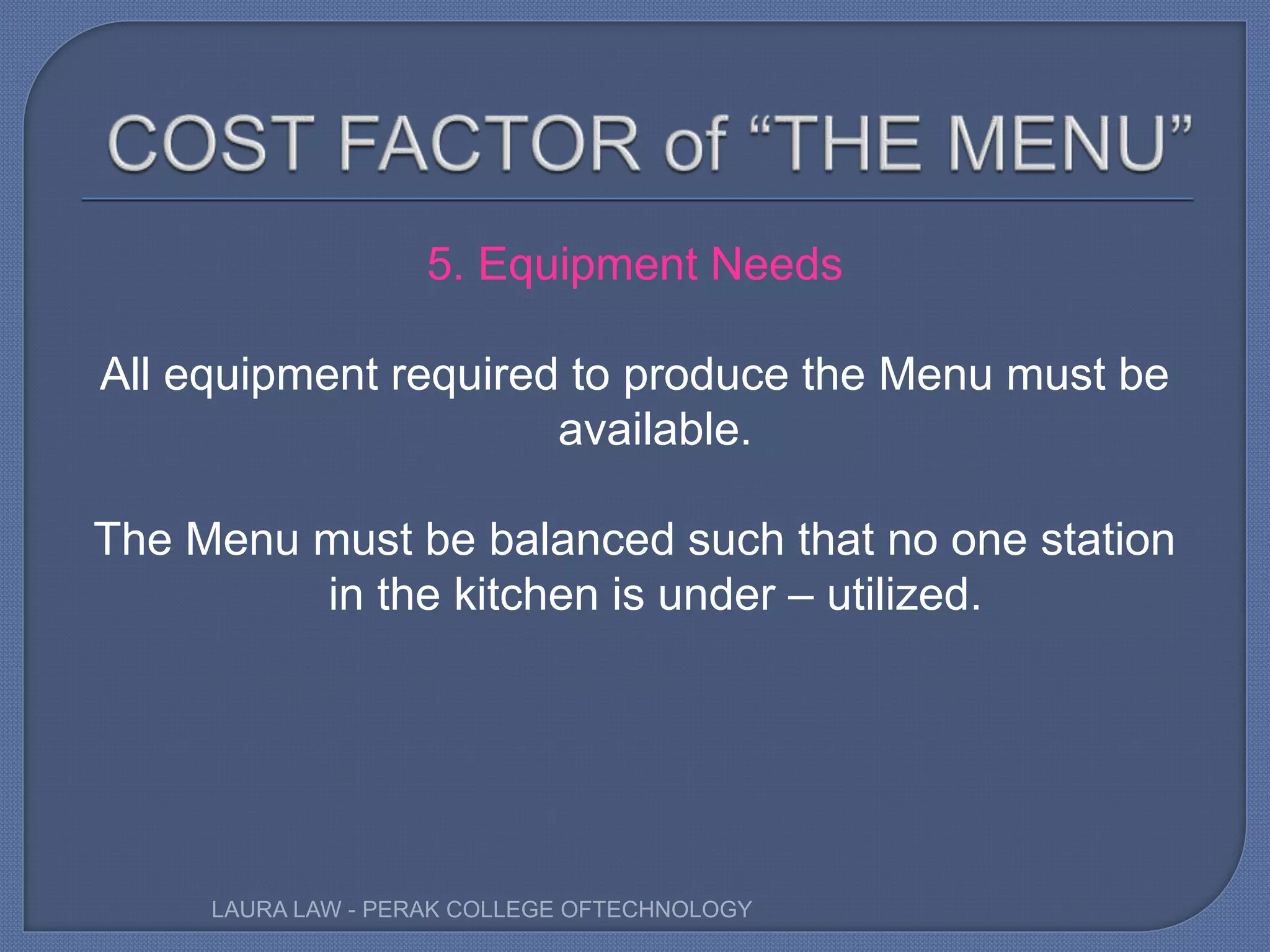 5. Equipment Needs
All equipment required to produce the Menu must be
available.
The Menu must be balanced such that no one station
in the kitchen is under – utilized.
LAURA LAW - PERAK COLLEGE OFTECHNOLOGY
 