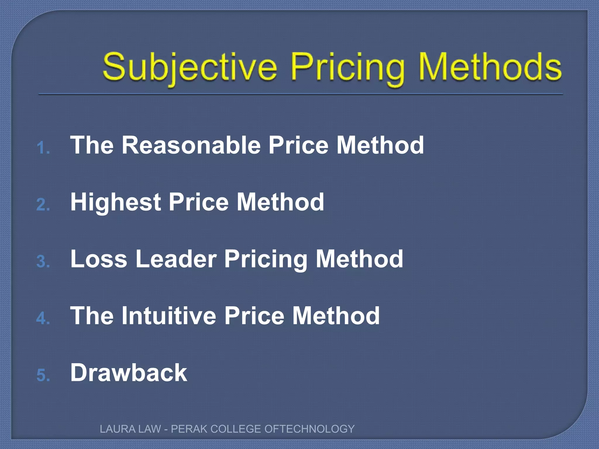 1. The Reasonable Price Method
2. Highest Price Method
3. Loss Leader Pricing Method
4. The Intuitive Price Method
5. Drawback
LAURA LAW - PERAK COLLEGE OFTECHNOLOGY
 