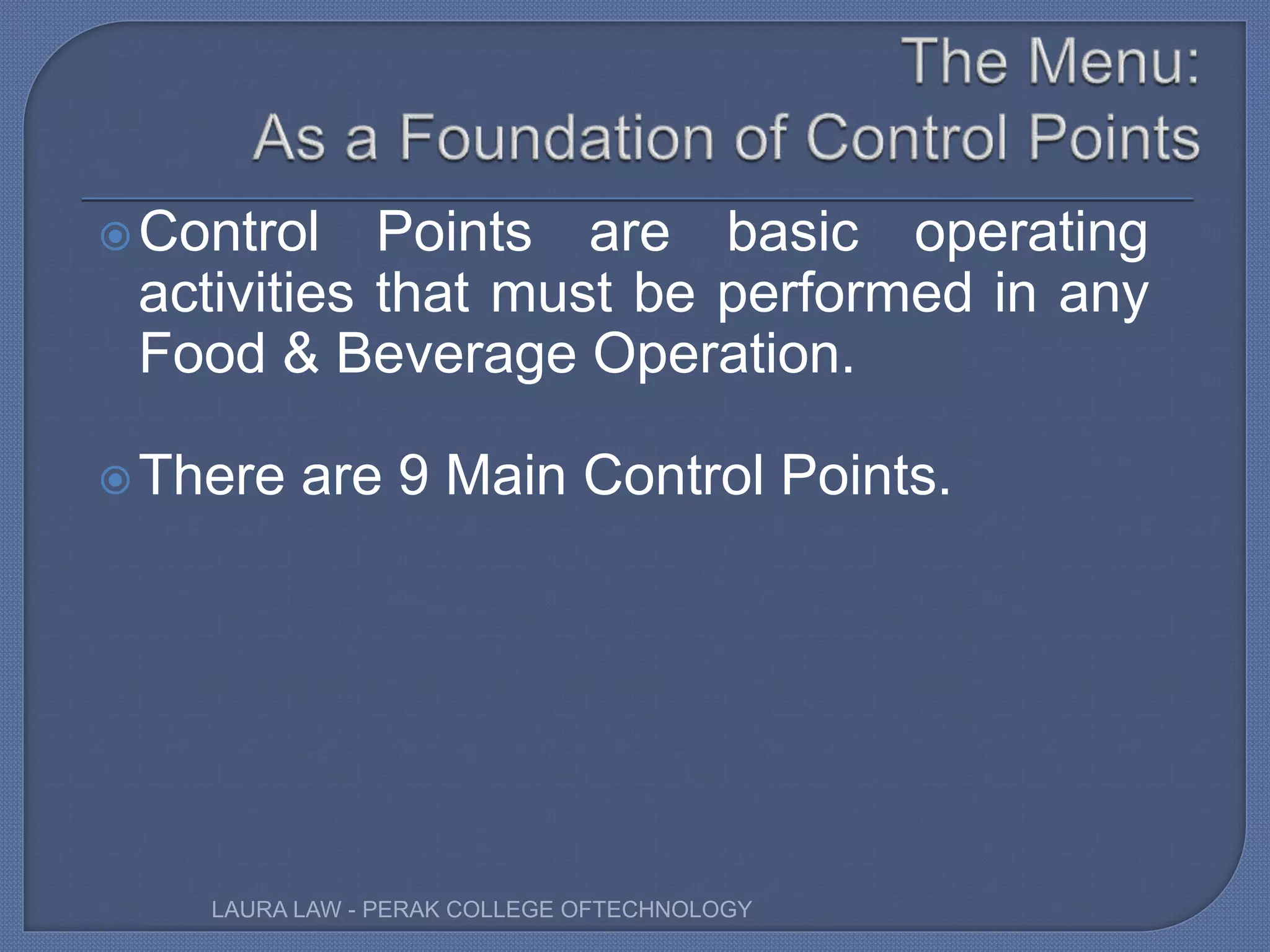 Control Points are basic operating
activities that must be performed in any
Food & Beverage Operation.
There are 9 Main Control Points.
LAURA LAW - PERAK COLLEGE OFTECHNOLOGY
 