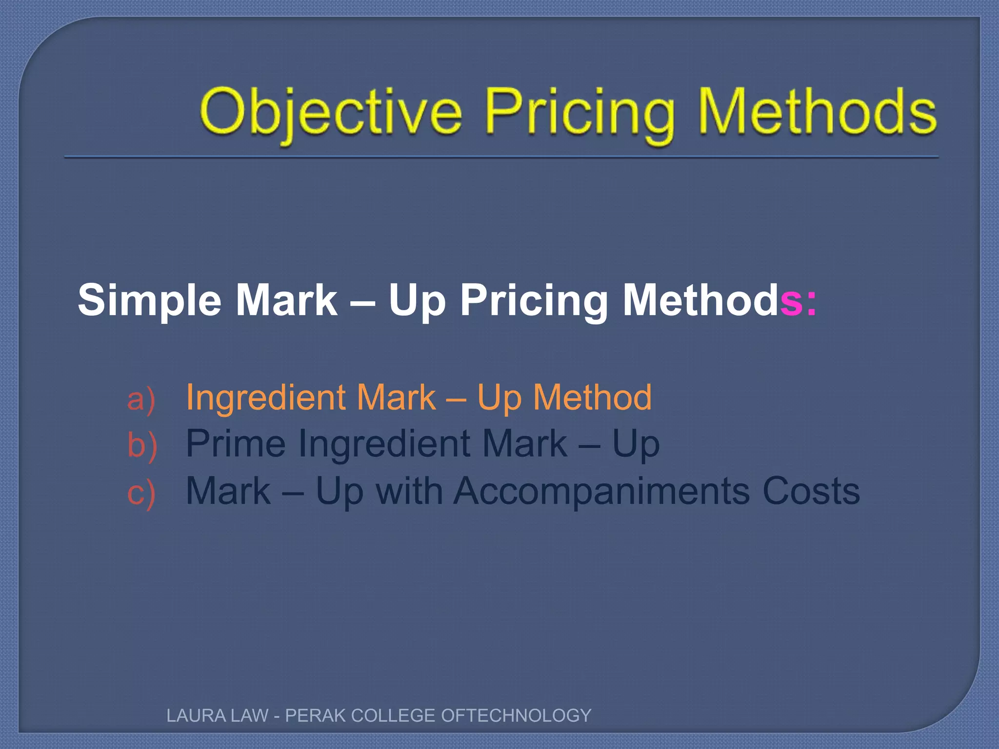 Simple Mark – Up Pricing Methods:
a) Ingredient Mark – Up Method
b) Prime Ingredient Mark – Up
c) Mark – Up with Accompaniments Costs
LAURA LAW - PERAK COLLEGE OFTECHNOLOGY
 