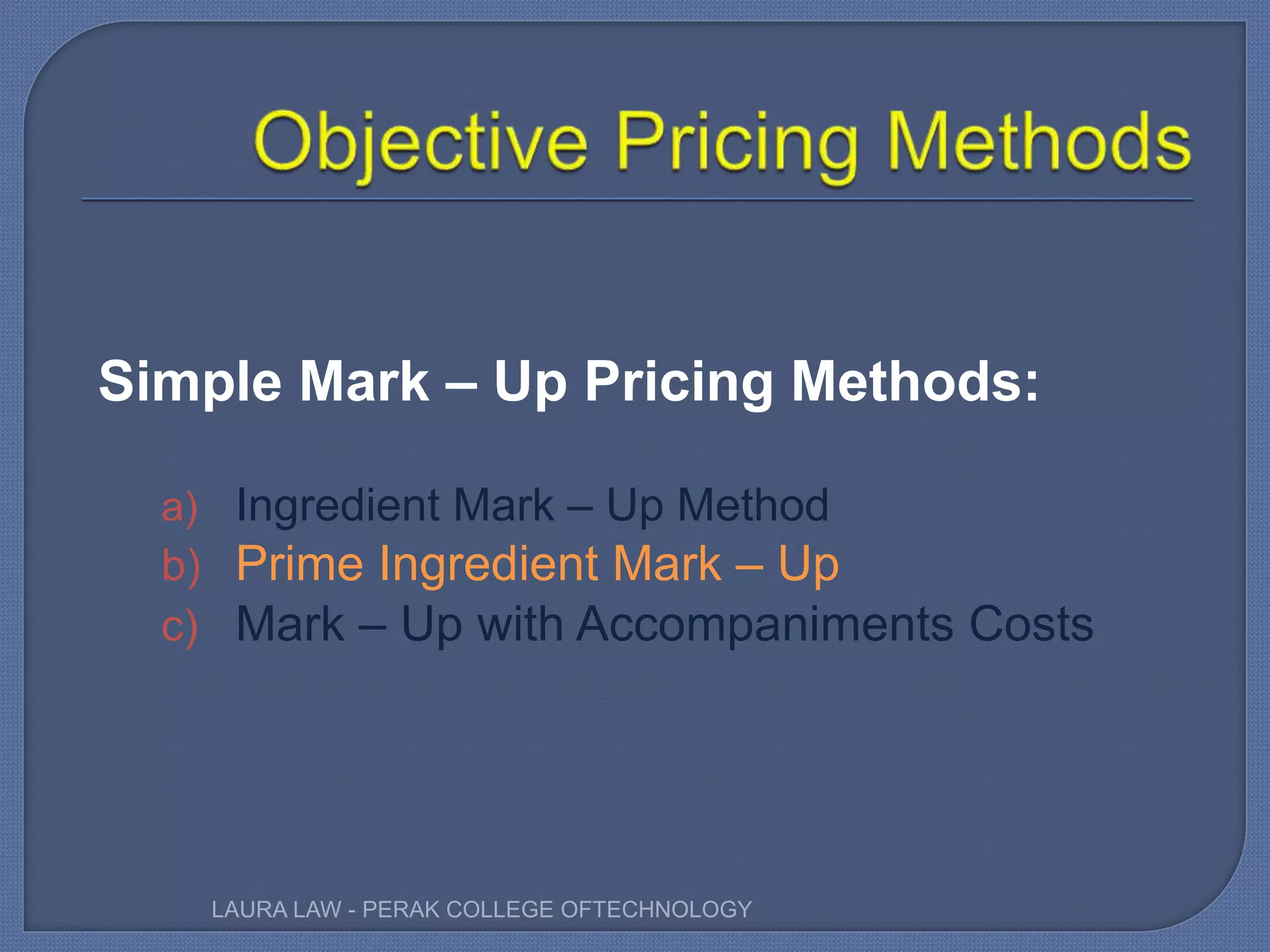 Simple Mark – Up Pricing Methods:
a) Ingredient Mark – Up Method
b) Prime Ingredient Mark – Up
c) Mark – Up with Accompaniments Costs
LAURA LAW - PERAK COLLEGE OFTECHNOLOGY
 