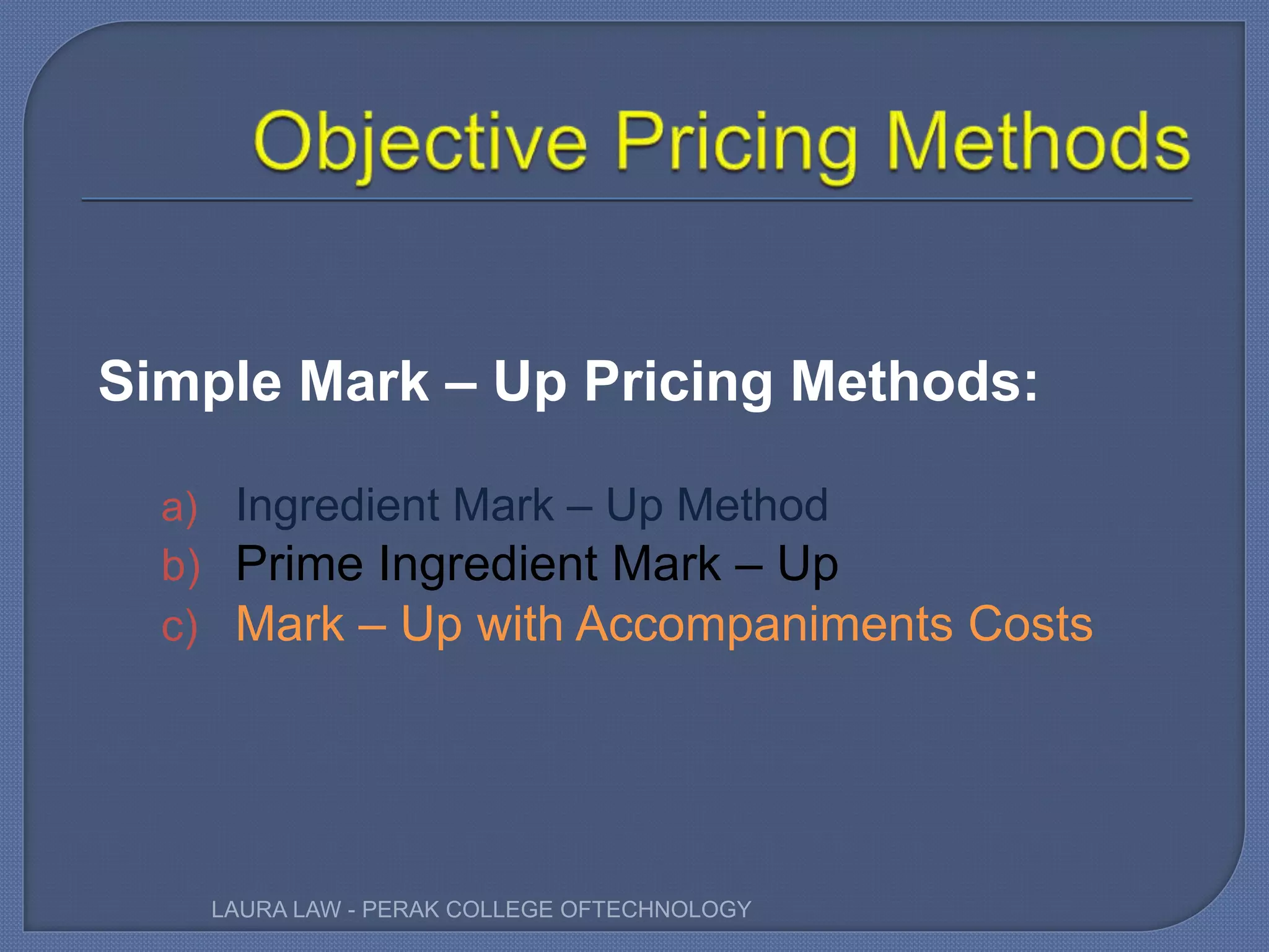 Simple Mark – Up Pricing Methods:
a) Ingredient Mark – Up Method
b) Prime Ingredient Mark – Up
c) Mark – Up with Accompaniments Costs
LAURA LAW - PERAK COLLEGE OFTECHNOLOGY
 