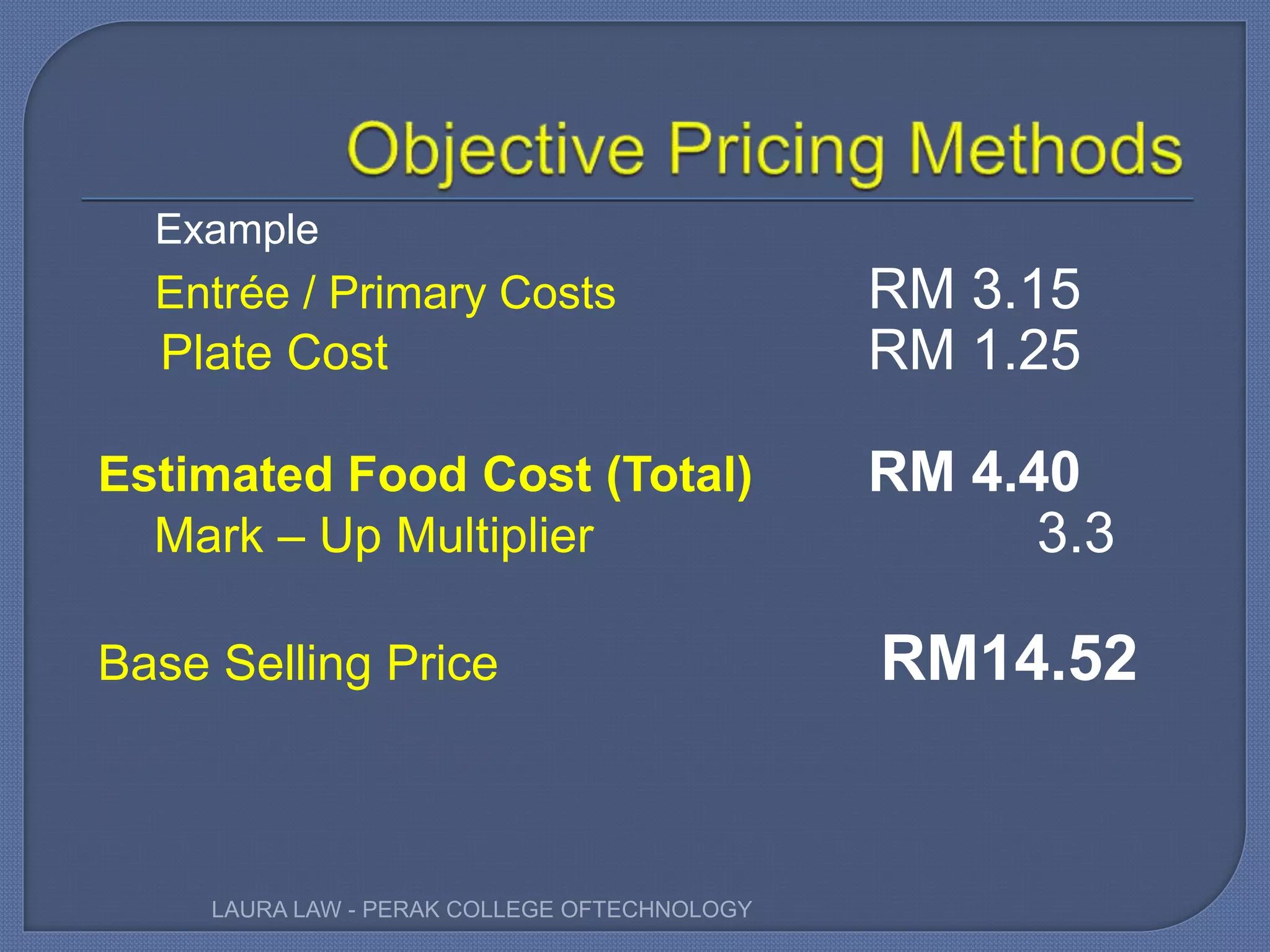 Example
Entrée / Primary Costs RM 3.15
Plate Cost RM 1.25
Estimated Food Cost (Total) RM 4.40
Mark – Up Multiplier 3.3
Base Selling Price RM14.52
LAURA LAW - PERAK COLLEGE OFTECHNOLOGY
 
