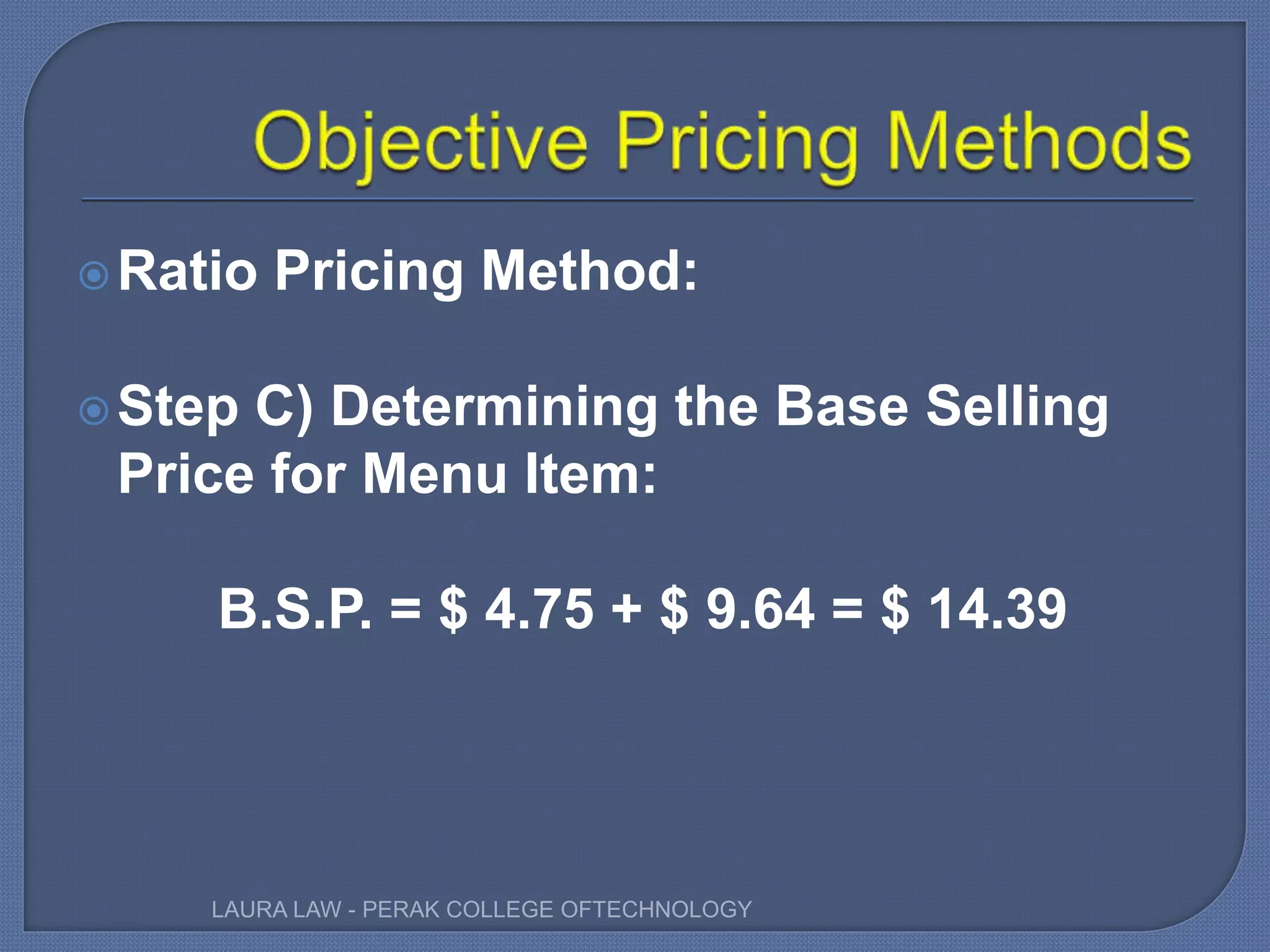 Ratio Pricing Method:
Step C) Determining the Base Selling
Price for Menu Item:
B.S.P. = $ 4.75 + $ 9.64 = $ 14.39
LAURA LAW - PERAK COLLEGE OFTECHNOLOGY
 