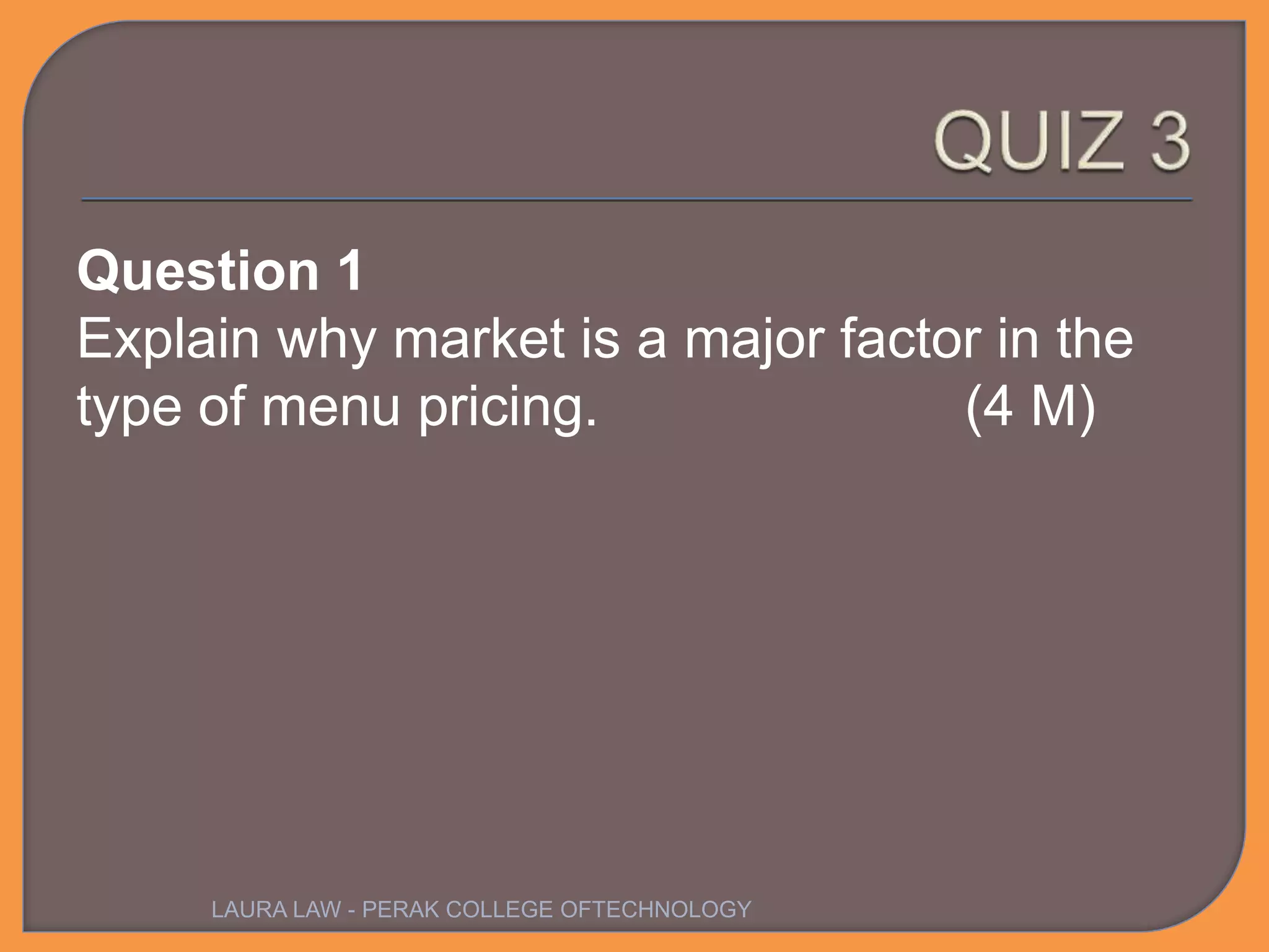 Question 1
Explain why market is a major factor in the
type of menu pricing. (4 M)
LAURA LAW - PERAK COLLEGE OFTECHNOLOGY
 