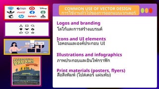 COMMON USE OF VECTOR DESIGN
การใช้งานทั่วไปของการออกแบบเวกเตอร์
Logos and branding
Icons and UI elements
Illustrations and infographics
Print materials (posters, flyers)
โลโก้และการสร้างแบรนด์
ไอคอนและองค์ประกอบ UI
ภาพประกอบและอินโฟกราฟิก
สื่อสิ่งพิมพ์ (โปสเตอร์ แผ่นพับ)
 