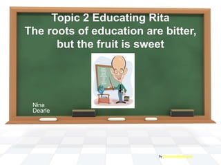 Topic 2 Educating Rita
The roots of education are bitter, but the fruit is sweet
Nina Dearle
By PresenterMedia.com
 
