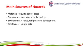 Main Sources of Hazards
• Materials – liquids, solids, gases
• Equipment – machinery, tools, devices
• Environment – noise, temperature, atmospheres
• Employees – unsafe acts
Celestino Cole
 