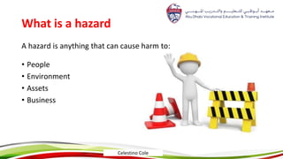 What is a hazard
A hazard is anything that can cause harm to:
• People
• Environment
• Assets
• Business
Celestino Cole
 