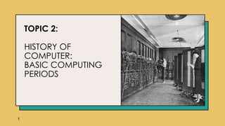Topic 2 – History of Computer Basic Computing Periods.pptx