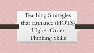 Teaching Strategies
that Enhance (HOTS)
Higher Order
Thinking Skills
 