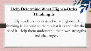 Help students understand what higher-order
thinking is. Explain to them what it is and why they
need it. Help them understand their own strengths
and challenges.
Help Determine What Higher-Order
Thinking Is
 